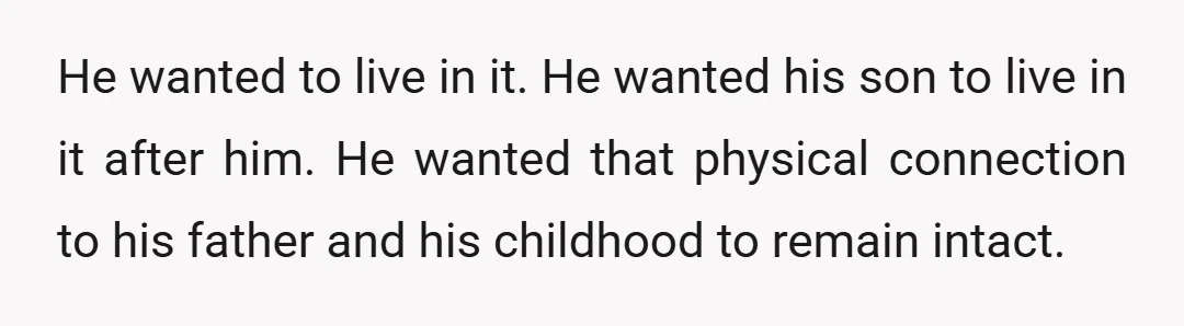 He wanted to live in it. He wanted his son to live in it after him. He wanted that physical connection to his father and his childhood to remain intact.