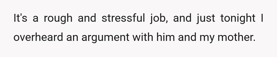 It's a rough and stressful job, and just tonight I overheard an argument with him and my mother.