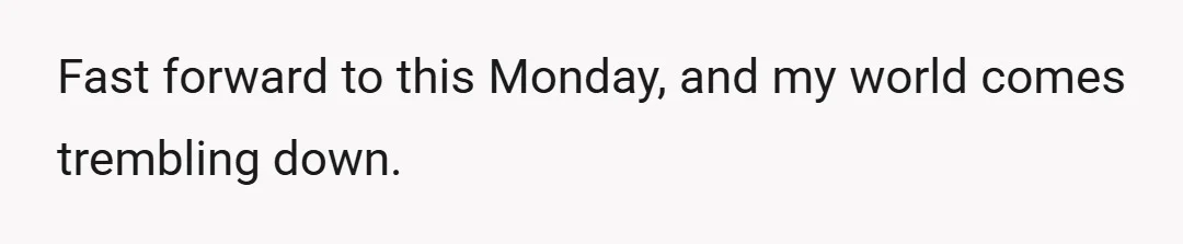 Fast forward to this Monday, and my world comes trembling down.