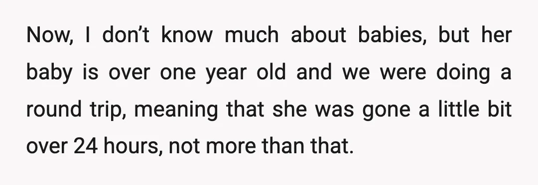 Now, I don’t know much about babies, but her baby is over one year old and we were doing a round trip, meaning that she was gone a little bit...
