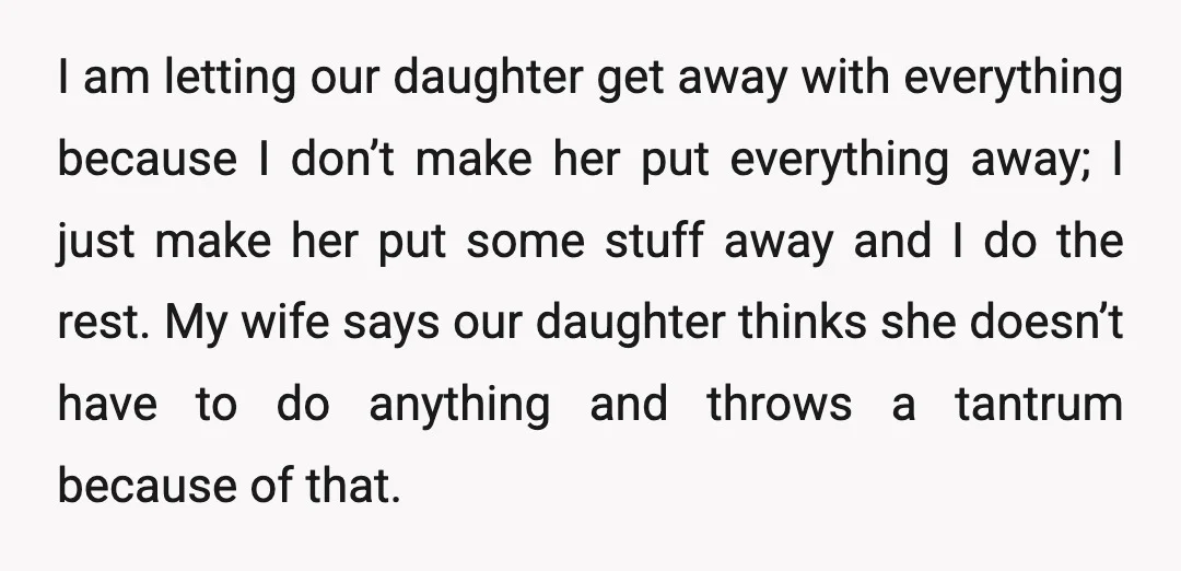 I am letting our daughter get away with everything because I don’t make her put everything away; I just make her put some stuff away and I do the rest....