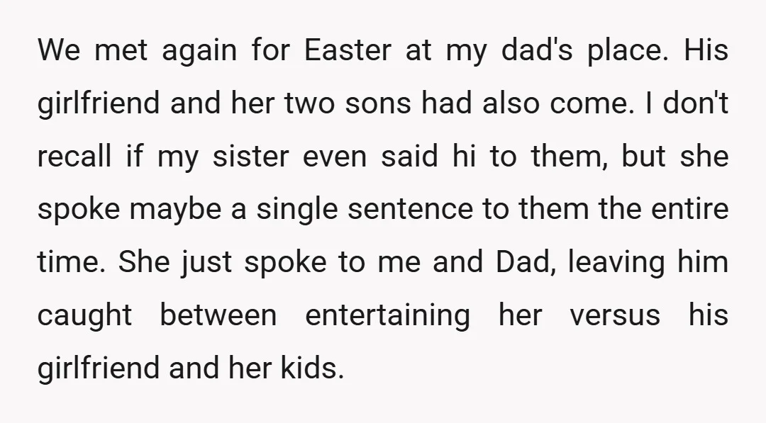 We met again for Easter at my dad's place. His girlfriend and her two sons had also come. I don't recall if my sister even said hi to them, but...