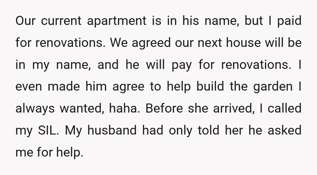 Our current apartment is in his name, but I paid for renovations. We agreed our next house will be in my name, and he will pay for renovations. I even...