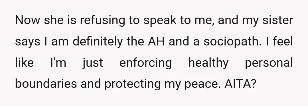 Now she is refusing to speak to me, and my sister says I am definitely the AH and a sociopath. I feel like I'm just enforcing healthy personal boundaries and...
