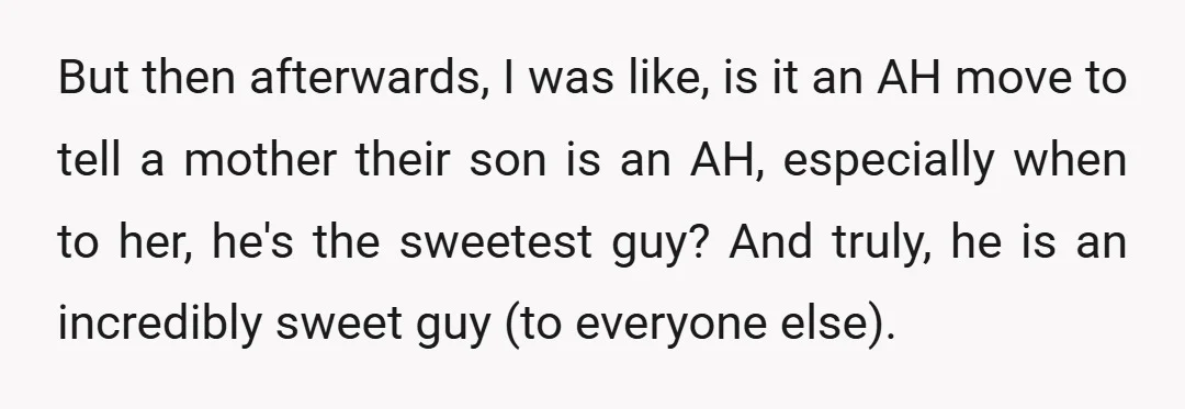 But then afterwards, I was like, is it an AH move to tell a mother their son is an AH, especially when to her, he's the sweetest guy? And truly,...