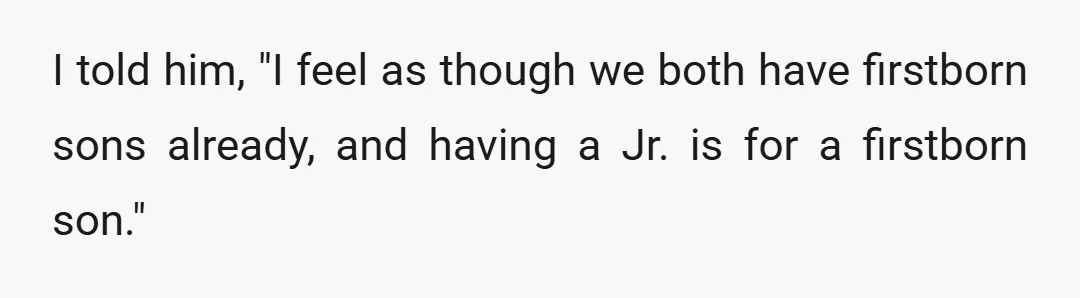 I told him, "I feel as though we both have firstborn sons already, and having a Jr. is for a firstborn son."
