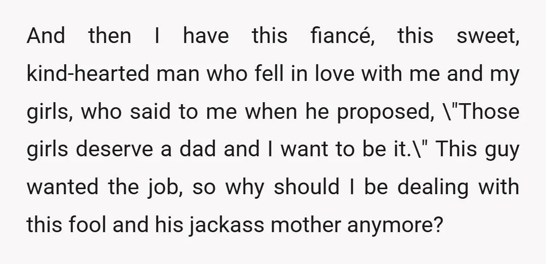 And then I have this fiancé, this sweet, kind-hearted man who fell in love with me and my girls, who said to me when he proposed, \"Those girls deserve a...