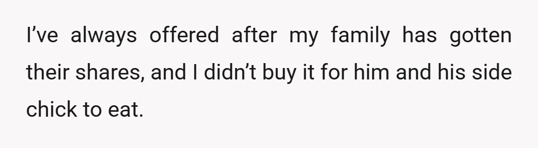 I’ve always offered after my family has gotten their shares, and I didn’t buy it for him and his side chick to eat.