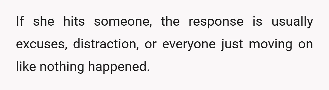 If she hits someone, the response is usually excuses, distraction, or everyone just moving on like nothing happened.
