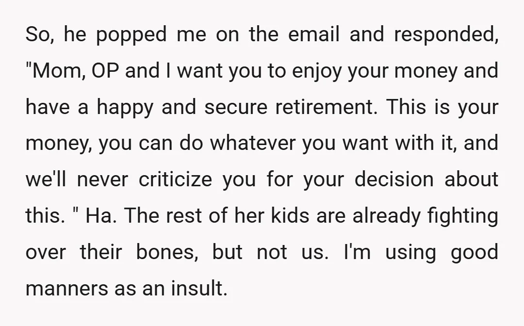 So, he popped me on the email and responded, "Mom, OP and I want you to enjoy your money and have a happy and secure retirement. This is your money,...