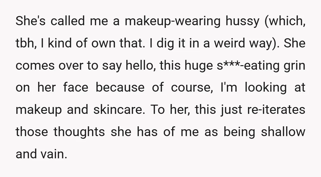 She's called me a makeup-wearing hussy (which, tbh, I kind of own that. I dig it in a weird way). She comes over to say hello, this huge s***-eating grin...