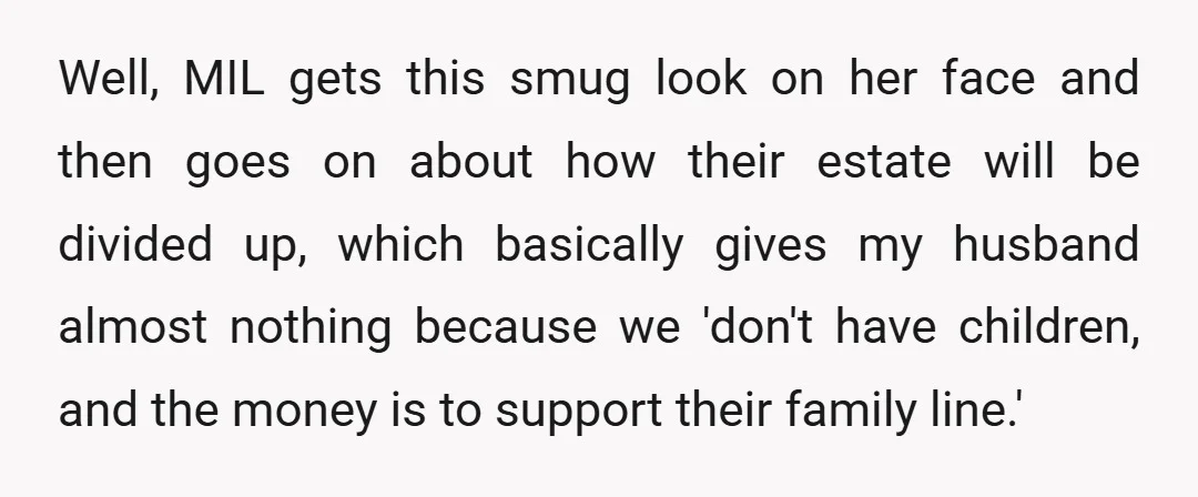 Well, MIL gets this smug look on her face and then goes on about how their estate will be divided up, which basically gives my husband almost nothing because we...