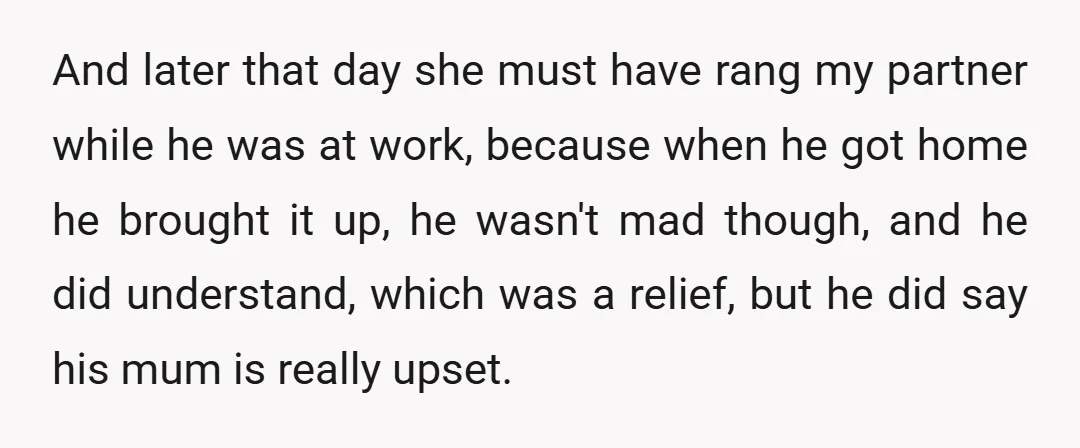 And later that day she must have rang my partner while he was at work, because when he got home he brought it up, he wasn't mad though, and he...