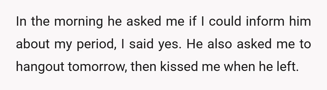In the morning he asked me if I could inform him about my period, I said yes. He also asked me to hangout tomorrow, then kissed me when he left.