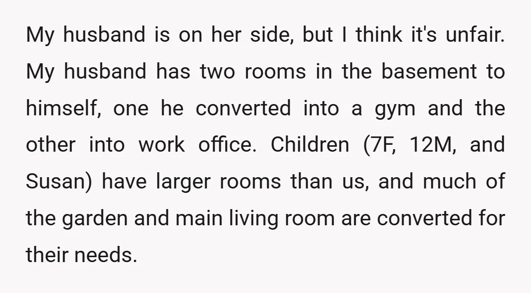 My husband is on her side, but I think it's unfair. My husband has two rooms in the basement to himself, one he converted into a gym and the other...