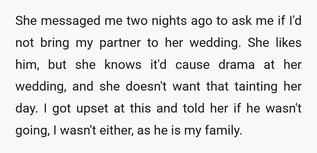 She messaged me two nights ago to ask me if I'd not bring my partner to her wedding. She likes him, but she knows it'd cause drama at her wedding,...