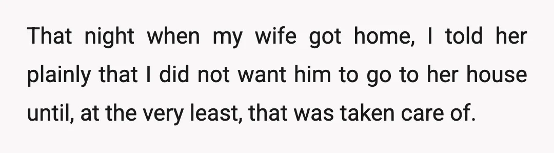 That night when my wife got home, I told her plainly that I did not want him to go to her house until, at the very least, that was taken...