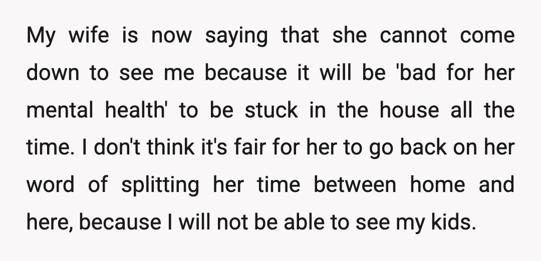 My wife is now saying that she cannot come down to see me because it will be 'bad for her mental health' to be stuck in the house all the...