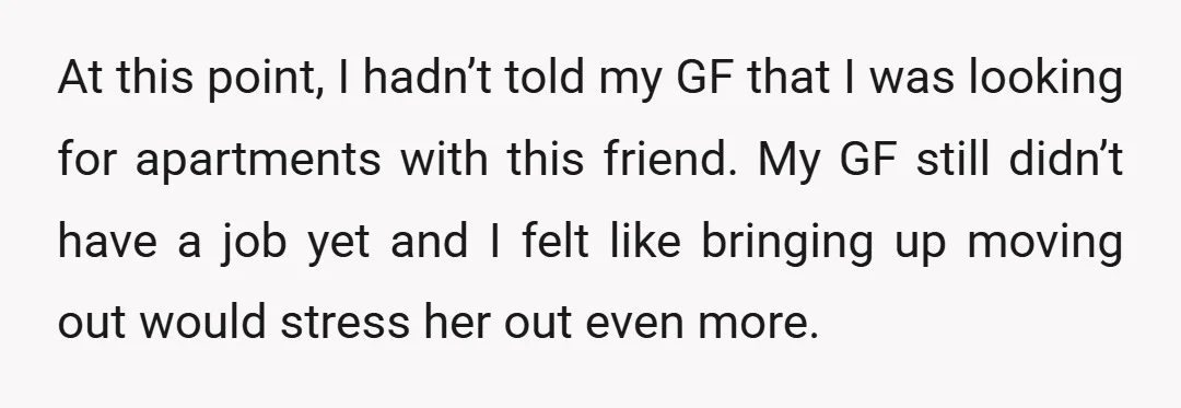 At this point, I hadn’t told my GF that I was looking for apartments with this friend. My GF still didn’t have a job yet and I felt like bringing...