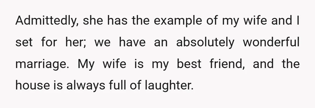 Admittedly, she has the example of my wife and I set for her; we have an absolutely wonderful marriage. My wife is my best friend, and the house is always...