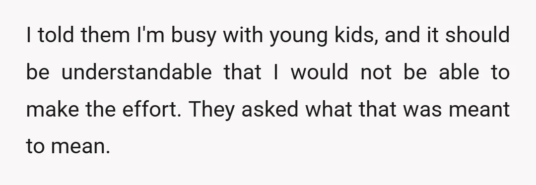 I told them I'm busy with young kids, and it should be understandable that I would not be able to make the effort. They asked what that was meant to...