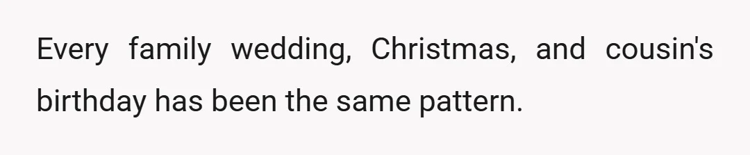 Every family wedding, Christmas, and cousin's birthday has been the same pattern.