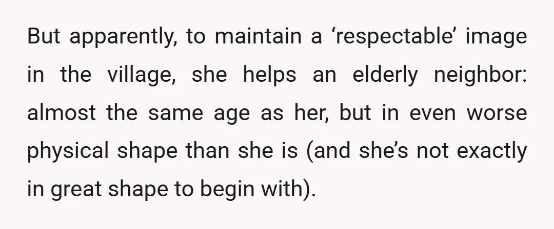 But apparently, to maintain a ‘respectable’ image in the village, she helps an elderly neighbor: almost the same age as her, but in even worse physical shape than she is...