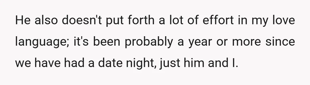 He also doesn't put forth a lot of effort in my love language; it's been probably a year or more since we have had a date night, just him and...