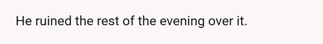 He ruined the rest of the evening over it.