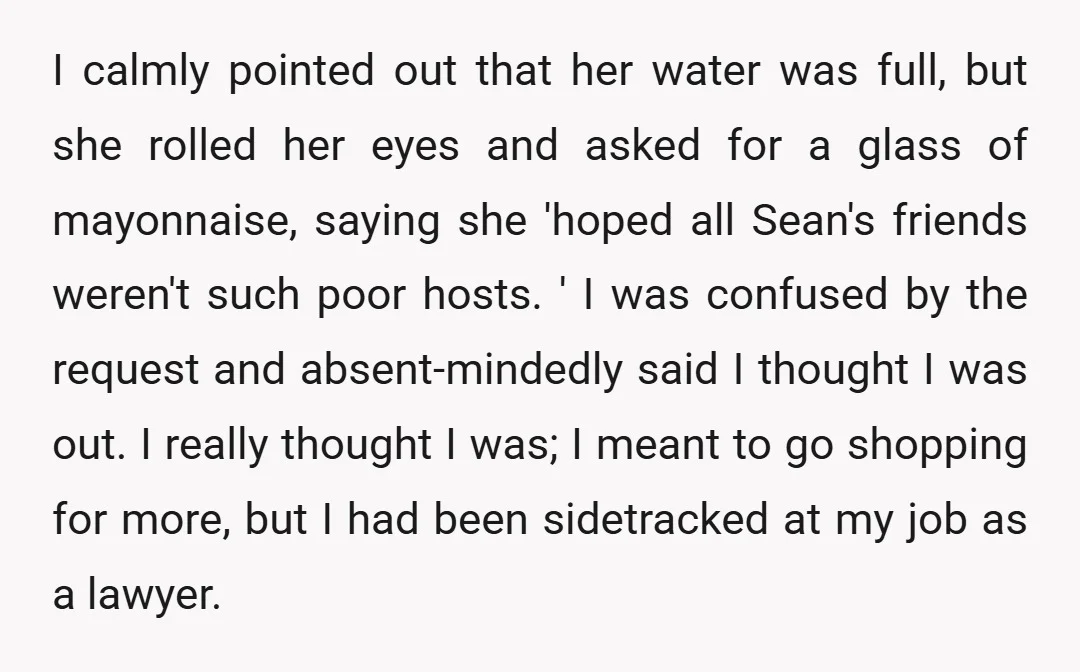 I calmly pointed out that her water was full, but she rolled her eyes and asked for a glass of mayonnaise, saying she 'hoped all Sean's friends weren't such poor...