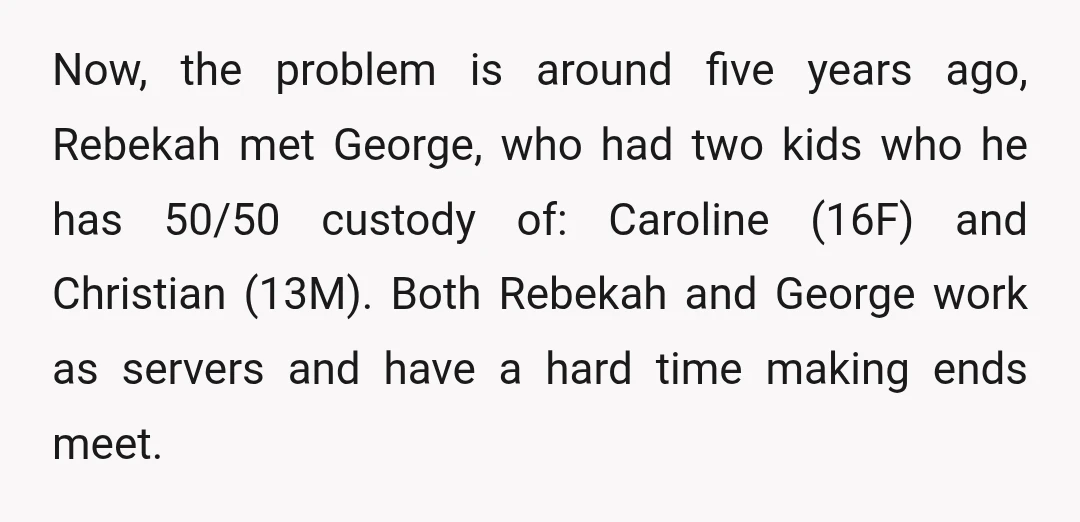 Now, the problem is around five years ago, Rebekah met George, who had two kids who he has 50/50 custody of: Caroline (16F) and Christian (13M). Both Rebekah and George...