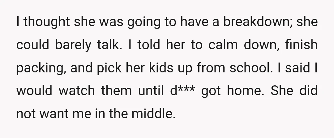 I thought she was going to have a breakdown; she could barely talk. I told her to calm down, finish packing, and pick her kids up from school. I said...