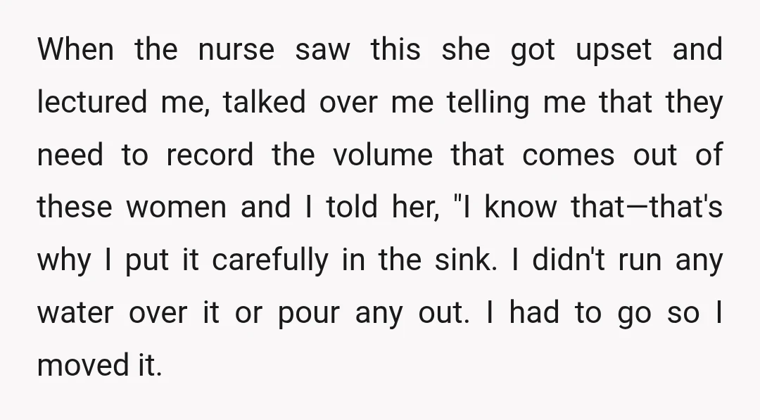When the nurse saw this she got upset and lectured me, talked over me telling me that they need to record the volume that comes out of these women and...