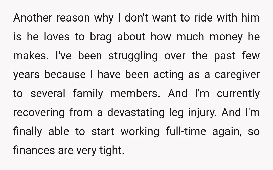 Another reason why I don't want to ride with him is he loves to brag about how much money he makes. I've been struggling over the past few years because...