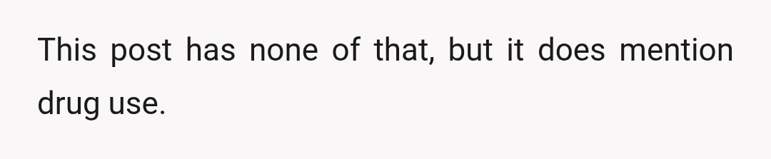 This post has none of that, but it does mention drug use.