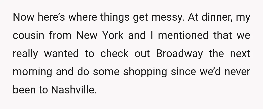 Now here’s where things get messy. At dinner, my cousin from New York and I mentioned that we really wanted to check out Broadway the next morning and do some...
