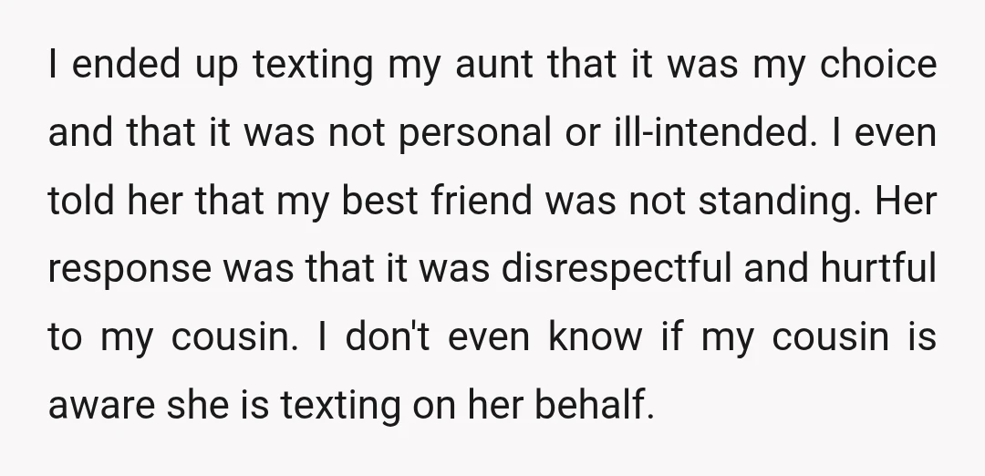 I ended up texting my aunt that it was my choice and that it was not personal or ill-intended. I even told her that my best friend was not standing....