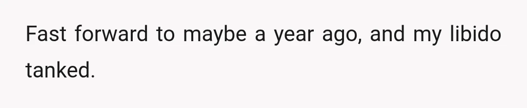 Fast forward to maybe a year ago, and my libido tanked.