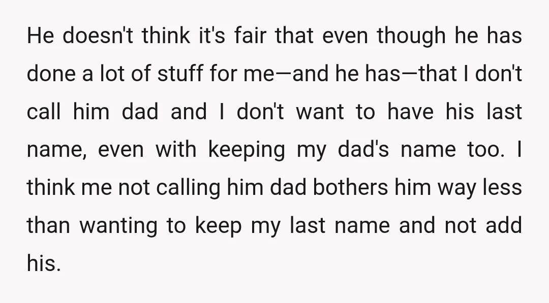 He doesn't think it's fair that even though he has done a lot of stuff for me—and he has—that I don't call him dad and I don't want to have...