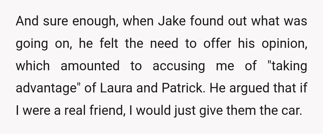 And sure enough, when Jake found out what was going on, he felt the need to offer his opinion, which amounted to accusing me of "taking advantage" of Laura and...