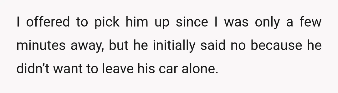 I offered to pick him up since I was only a few minutes away, but he initially said no because he didn’t want to leave his car alone.