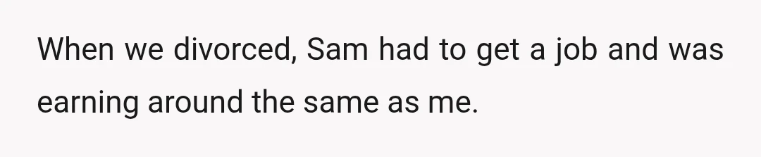 When we divorced, Sam had to get a job and was earning around the same as me.