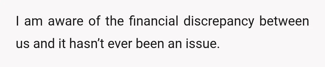 I am aware of the financial discrepancy between us and it hasn’t ever been an issue.
