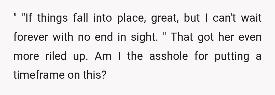 " "If things fall into place, great, but I can't wait forever with no end in sight. " That got her even more riled up. Am I the asshole for...