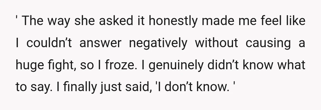 ' The way she asked it honestly made me feel like I couldn’t answer negatively without causing a huge fight, so I froze. I genuinely didn’t know what to say....