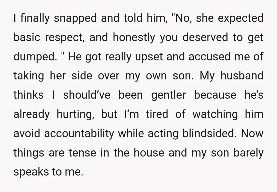 I finally snapped and told him, "No, she expected basic respect, and honestly you deserved to get dumped. " He got really upset and accused me of taking her side...