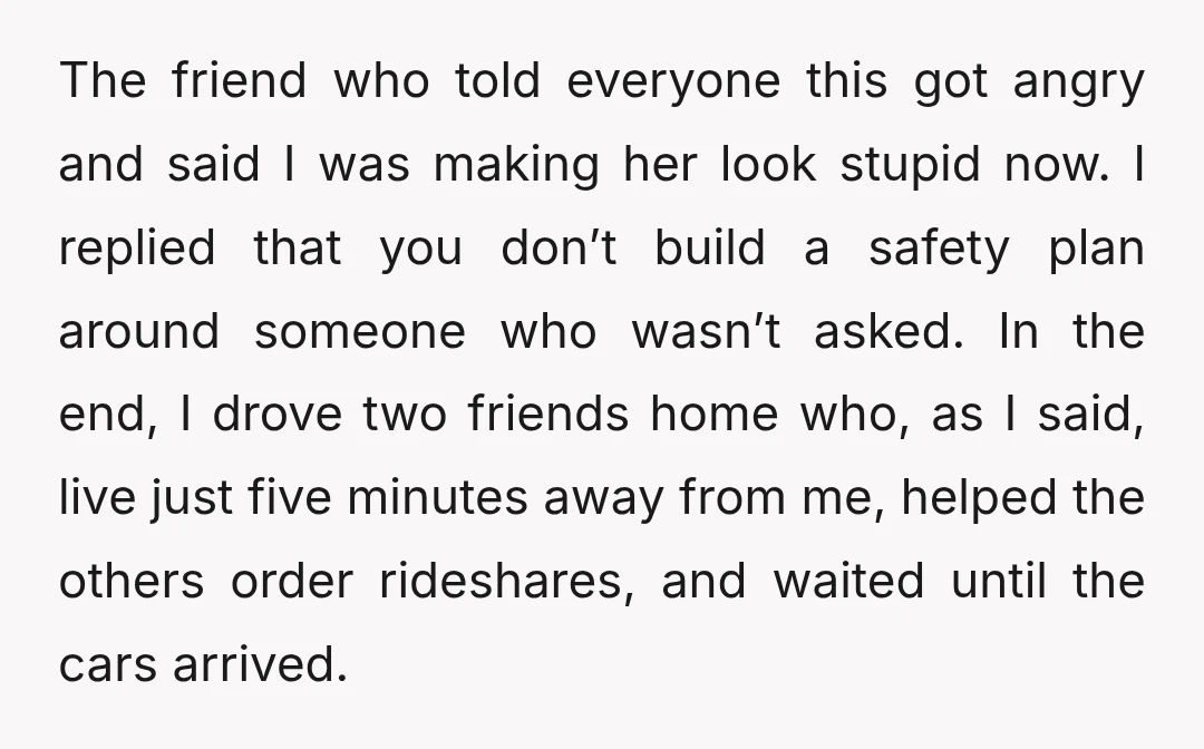 The friend who told everyone this got angry and said I was making her look stupid now. I replied that you don’t build a safety plan around someone who wasn’t...
