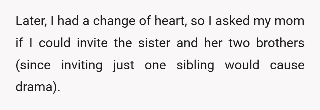 Later, I had a change of heart, so I asked my mom if I could invite the sister and her two brothers (since inviting just one sibling would cause drama).