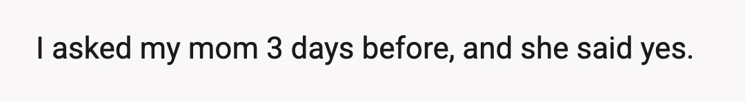 I asked my mom 3 days before, and she said yes.