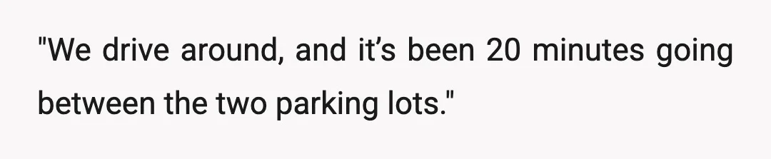 "We drive around, and it’s been 20 minutes going between the two parking lots."